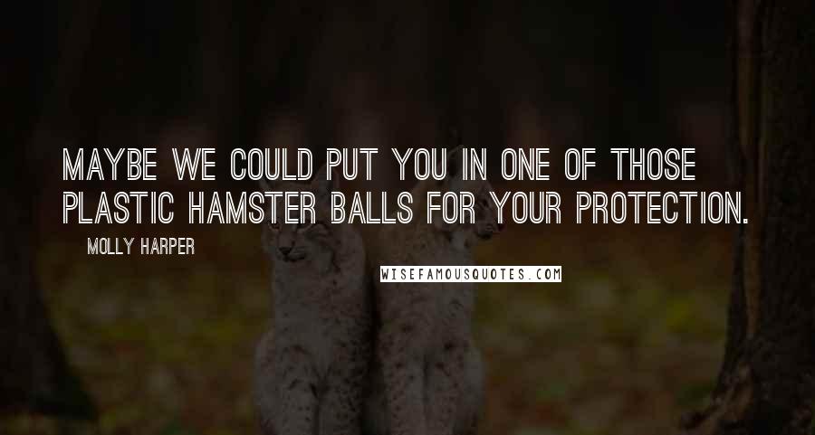 Molly Harper Quotes: Maybe we could put you in one of those plastic hamster balls for your protection.