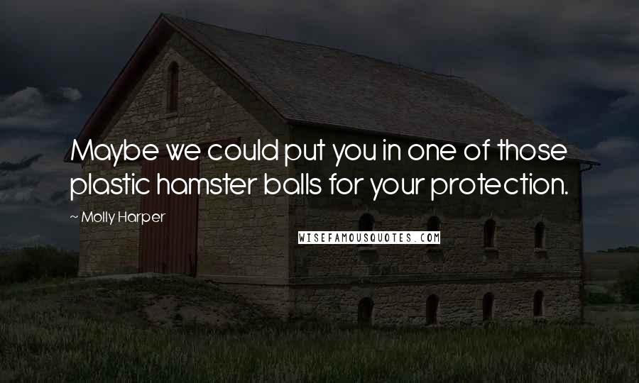 Molly Harper Quotes: Maybe we could put you in one of those plastic hamster balls for your protection.