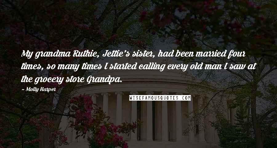 Molly Harper Quotes: My grandma Ruthie, Jettie's sister, had been married four times, so many times I started calling every old man I saw at the grocery store Grandpa.