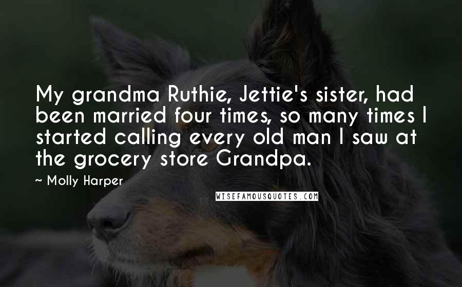 Molly Harper Quotes: My grandma Ruthie, Jettie's sister, had been married four times, so many times I started calling every old man I saw at the grocery store Grandpa.