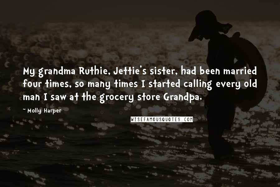 Molly Harper Quotes: My grandma Ruthie, Jettie's sister, had been married four times, so many times I started calling every old man I saw at the grocery store Grandpa.