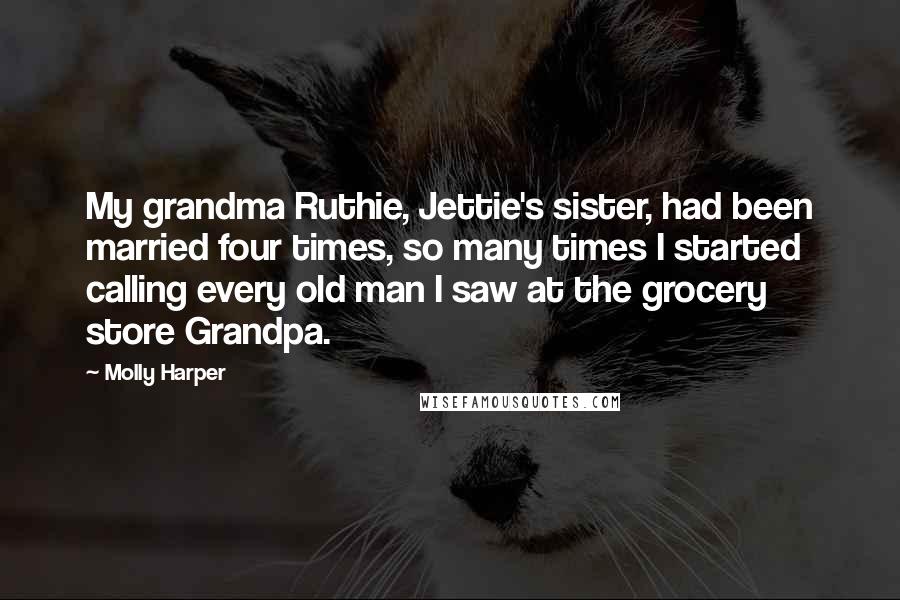 Molly Harper Quotes: My grandma Ruthie, Jettie's sister, had been married four times, so many times I started calling every old man I saw at the grocery store Grandpa.