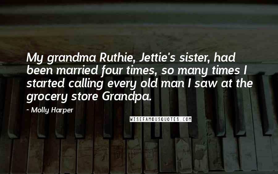 Molly Harper Quotes: My grandma Ruthie, Jettie's sister, had been married four times, so many times I started calling every old man I saw at the grocery store Grandpa.