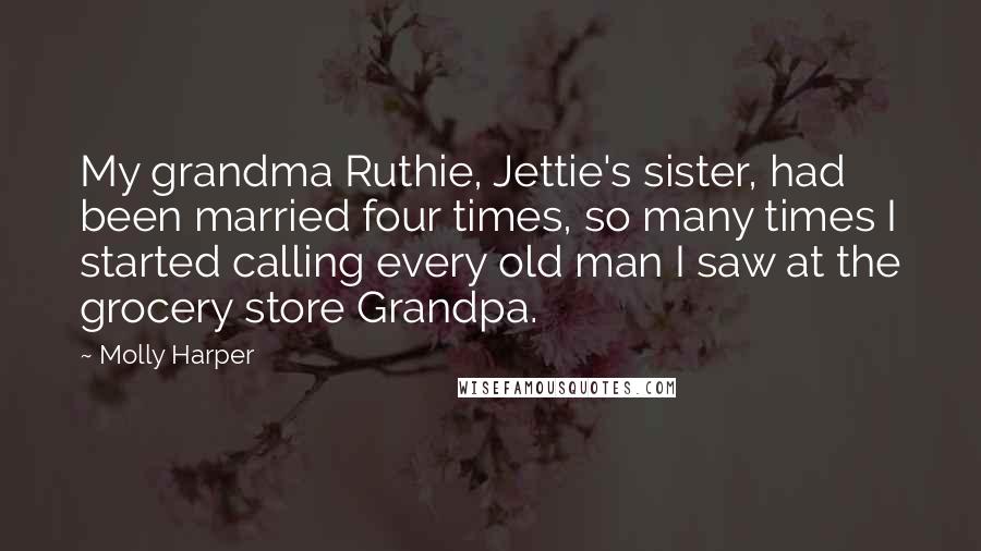 Molly Harper Quotes: My grandma Ruthie, Jettie's sister, had been married four times, so many times I started calling every old man I saw at the grocery store Grandpa.