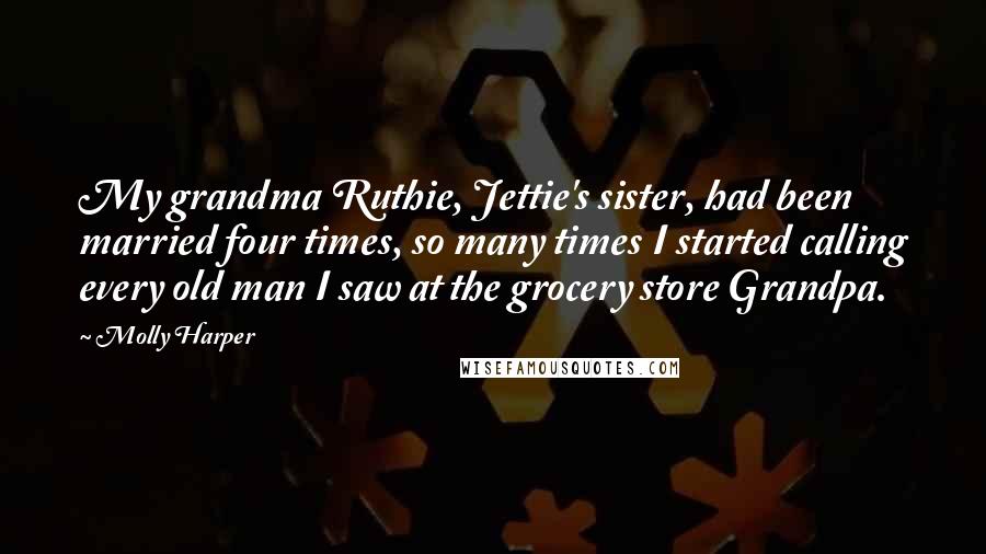 Molly Harper Quotes: My grandma Ruthie, Jettie's sister, had been married four times, so many times I started calling every old man I saw at the grocery store Grandpa.