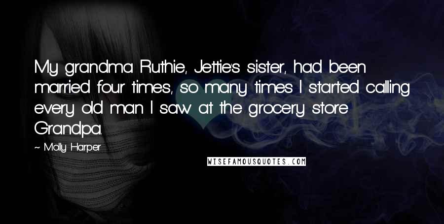 Molly Harper Quotes: My grandma Ruthie, Jettie's sister, had been married four times, so many times I started calling every old man I saw at the grocery store Grandpa.