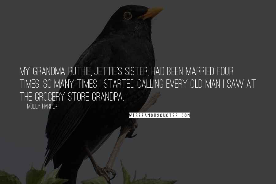 Molly Harper Quotes: My grandma Ruthie, Jettie's sister, had been married four times, so many times I started calling every old man I saw at the grocery store Grandpa.