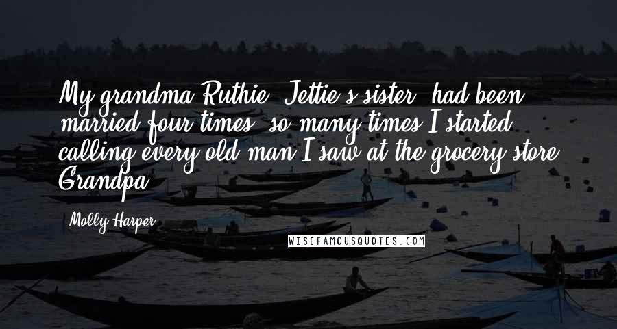 Molly Harper Quotes: My grandma Ruthie, Jettie's sister, had been married four times, so many times I started calling every old man I saw at the grocery store Grandpa.