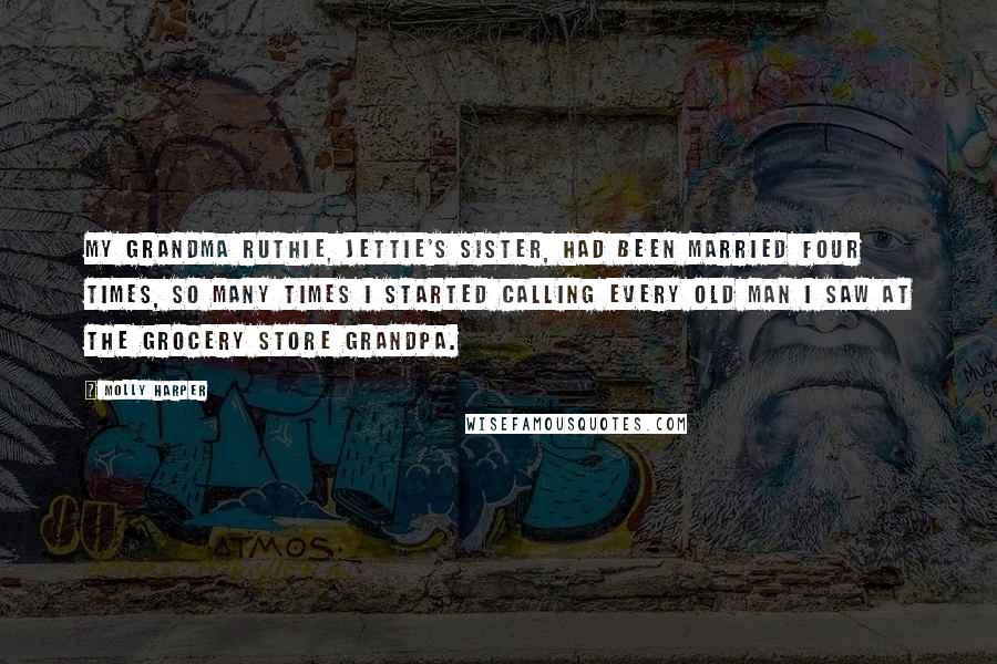 Molly Harper Quotes: My grandma Ruthie, Jettie's sister, had been married four times, so many times I started calling every old man I saw at the grocery store Grandpa.