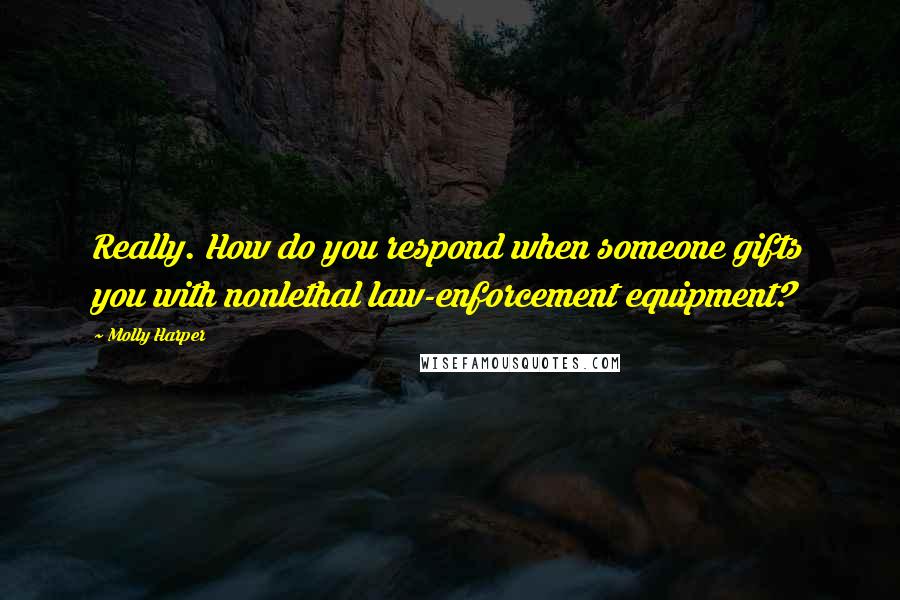 Molly Harper Quotes: Really. How do you respond when someone gifts you with nonlethal law-enforcement equipment?