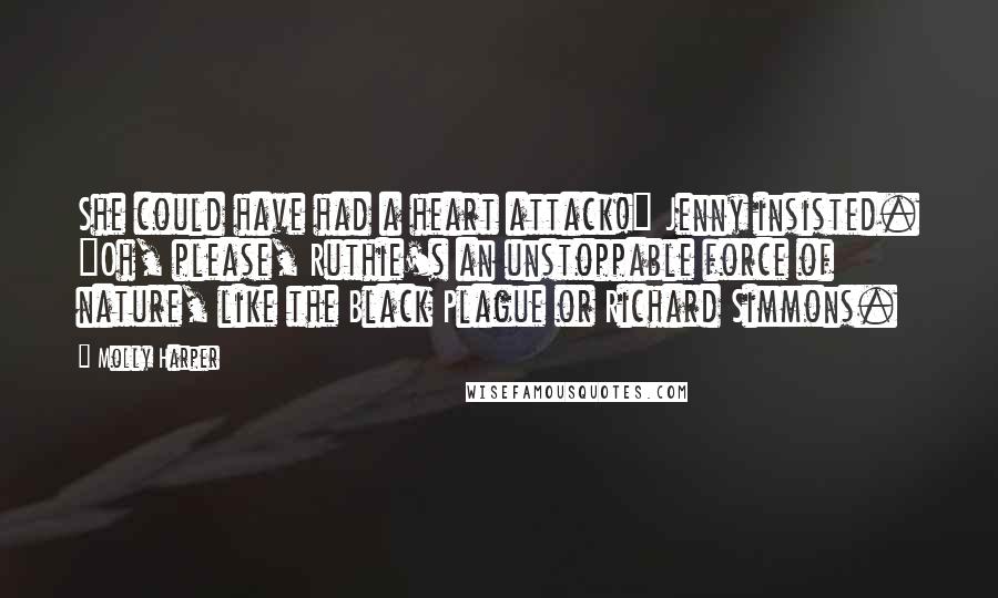 Molly Harper Quotes: She could have had a heart attack!" Jenny insisted. "Oh, please, Ruthie's an unstoppable force of nature, like the Black Plague or Richard Simmons.