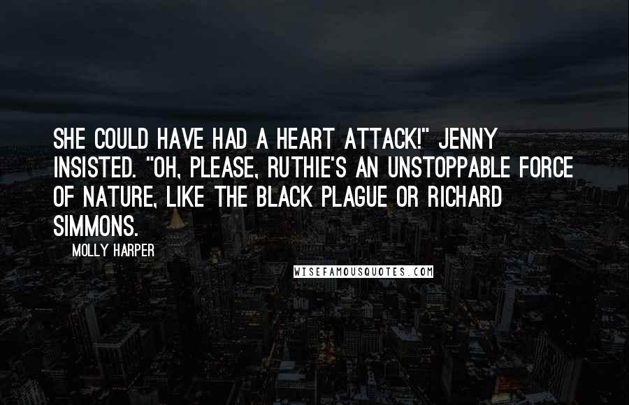 Molly Harper Quotes: She could have had a heart attack!" Jenny insisted. "Oh, please, Ruthie's an unstoppable force of nature, like the Black Plague or Richard Simmons.