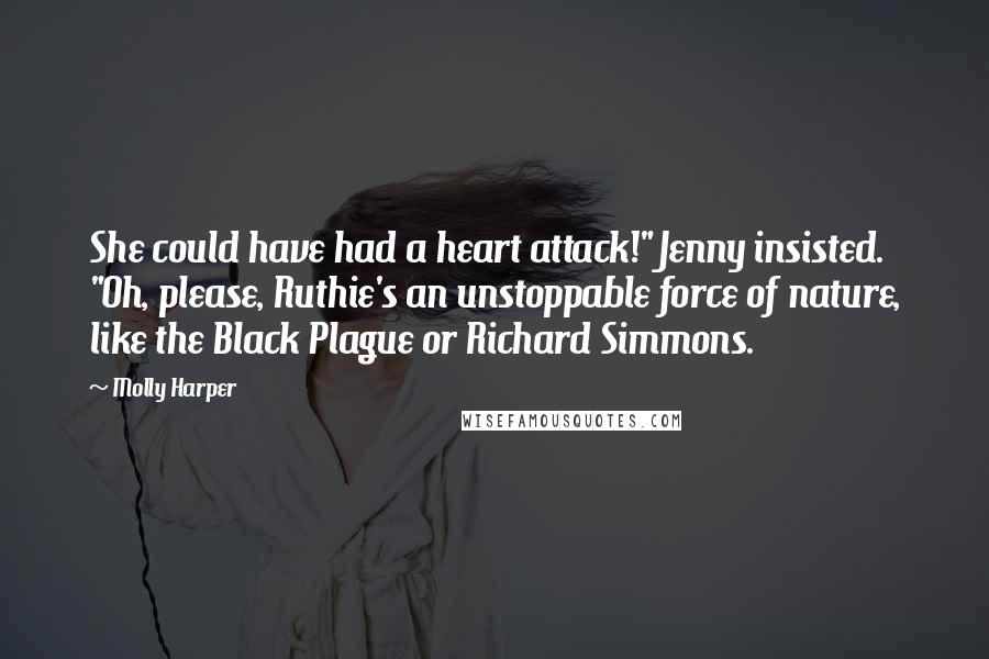 Molly Harper Quotes: She could have had a heart attack!" Jenny insisted. "Oh, please, Ruthie's an unstoppable force of nature, like the Black Plague or Richard Simmons.