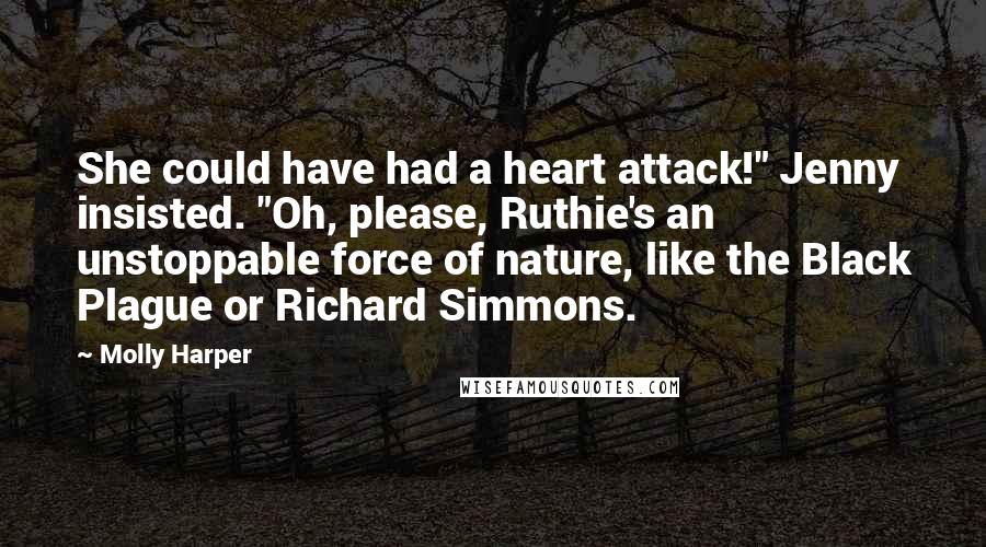 Molly Harper Quotes: She could have had a heart attack!" Jenny insisted. "Oh, please, Ruthie's an unstoppable force of nature, like the Black Plague or Richard Simmons.