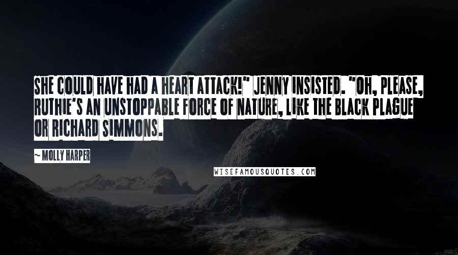 Molly Harper Quotes: She could have had a heart attack!" Jenny insisted. "Oh, please, Ruthie's an unstoppable force of nature, like the Black Plague or Richard Simmons.