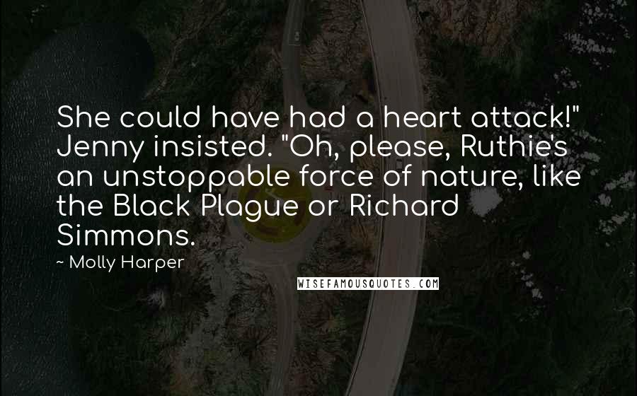 Molly Harper Quotes: She could have had a heart attack!" Jenny insisted. "Oh, please, Ruthie's an unstoppable force of nature, like the Black Plague or Richard Simmons.