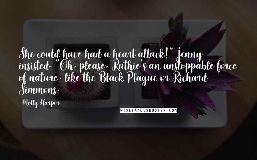 Molly Harper Quotes: She could have had a heart attack!" Jenny insisted. "Oh, please, Ruthie's an unstoppable force of nature, like the Black Plague or Richard Simmons.