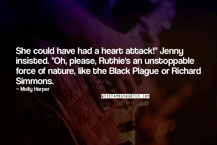 Molly Harper Quotes: She could have had a heart attack!" Jenny insisted. "Oh, please, Ruthie's an unstoppable force of nature, like the Black Plague or Richard Simmons.
