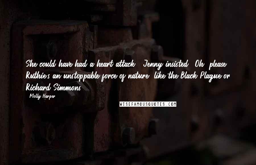 Molly Harper Quotes: She could have had a heart attack!" Jenny insisted. "Oh, please, Ruthie's an unstoppable force of nature, like the Black Plague or Richard Simmons.