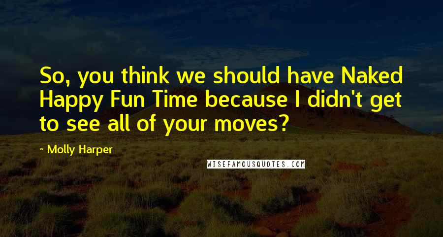 Molly Harper Quotes: So, you think we should have Naked Happy Fun Time because I didn't get to see all of your moves?