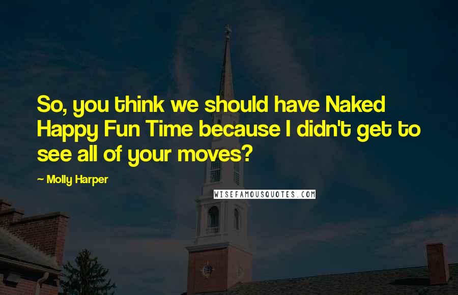 Molly Harper Quotes: So, you think we should have Naked Happy Fun Time because I didn't get to see all of your moves?
