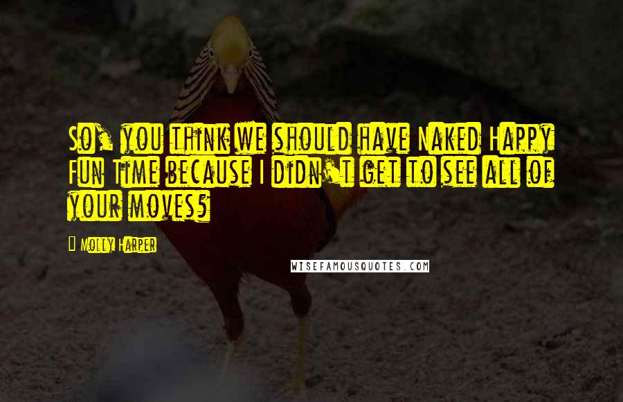 Molly Harper Quotes: So, you think we should have Naked Happy Fun Time because I didn't get to see all of your moves?