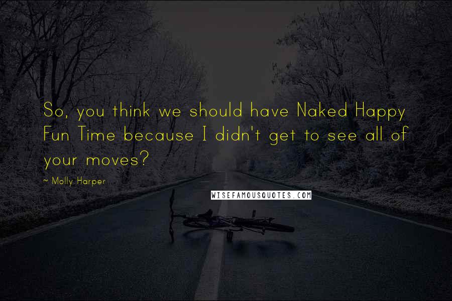 Molly Harper Quotes: So, you think we should have Naked Happy Fun Time because I didn't get to see all of your moves?