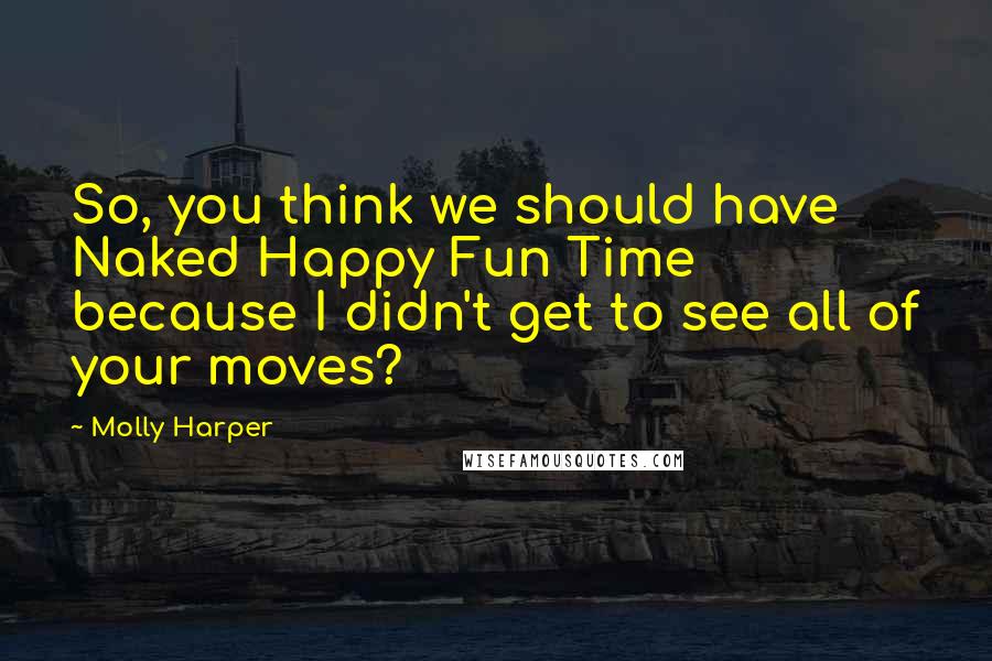 Molly Harper Quotes: So, you think we should have Naked Happy Fun Time because I didn't get to see all of your moves?