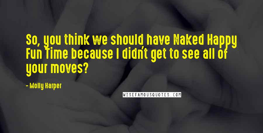 Molly Harper Quotes: So, you think we should have Naked Happy Fun Time because I didn't get to see all of your moves?