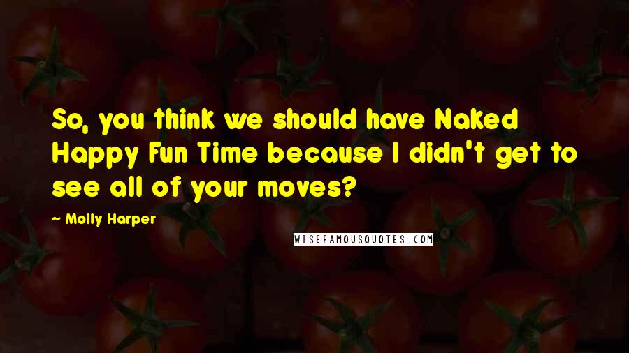 Molly Harper Quotes: So, you think we should have Naked Happy Fun Time because I didn't get to see all of your moves?