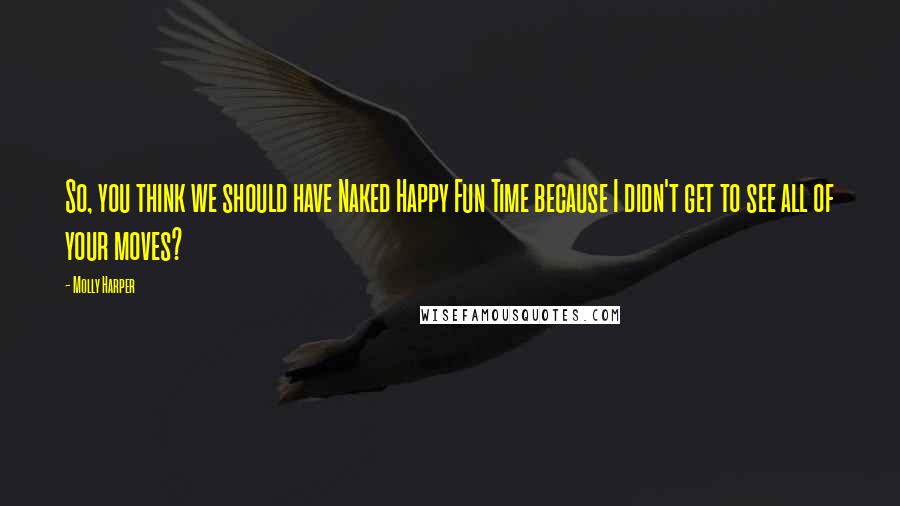 Molly Harper Quotes: So, you think we should have Naked Happy Fun Time because I didn't get to see all of your moves?