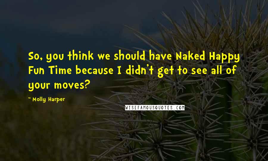 Molly Harper Quotes: So, you think we should have Naked Happy Fun Time because I didn't get to see all of your moves?