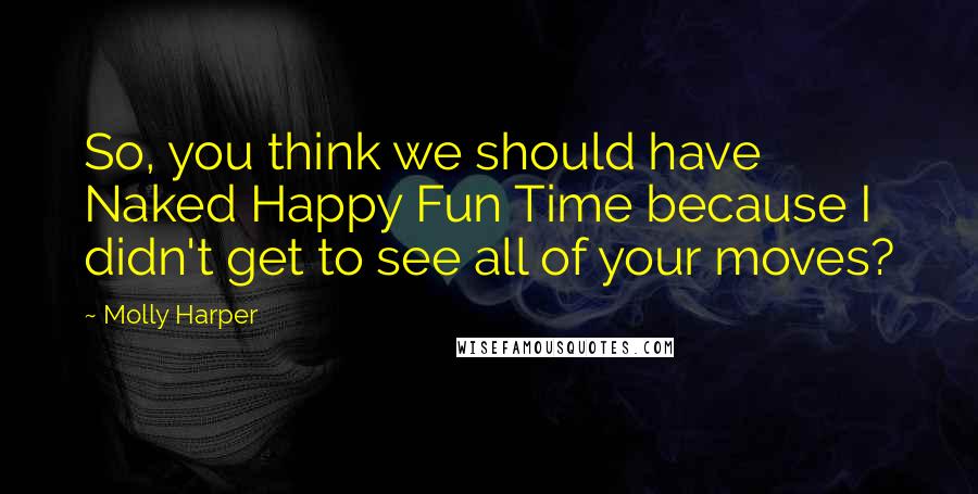 Molly Harper Quotes: So, you think we should have Naked Happy Fun Time because I didn't get to see all of your moves?