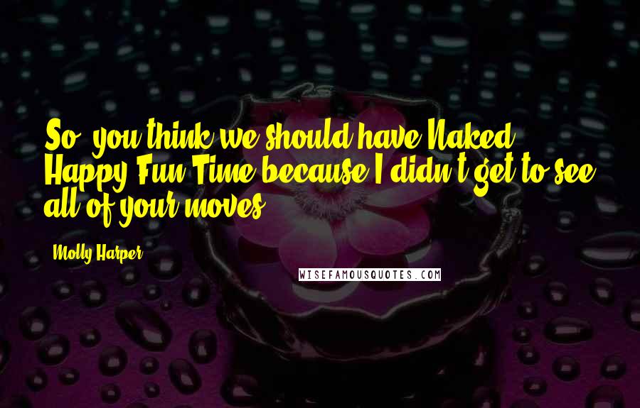 Molly Harper Quotes: So, you think we should have Naked Happy Fun Time because I didn't get to see all of your moves?