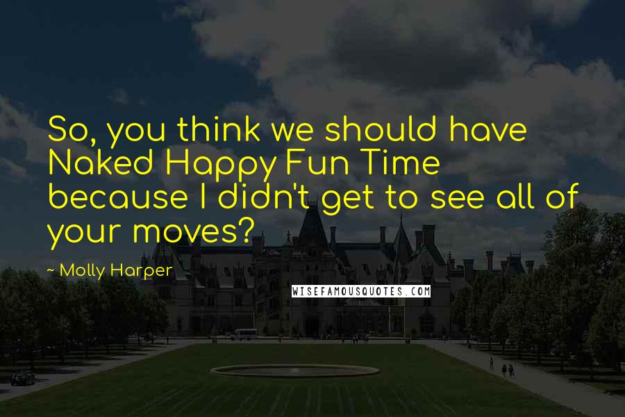 Molly Harper Quotes: So, you think we should have Naked Happy Fun Time because I didn't get to see all of your moves?