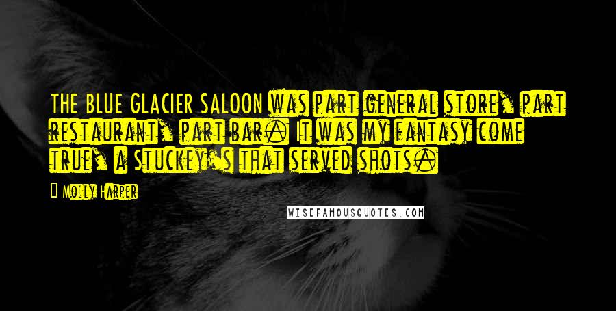 Molly Harper Quotes: THE BLUE GLACIER SALOON was part general store, part restaurant, part bar. It was my fantasy come true, a Stuckey's that served shots.