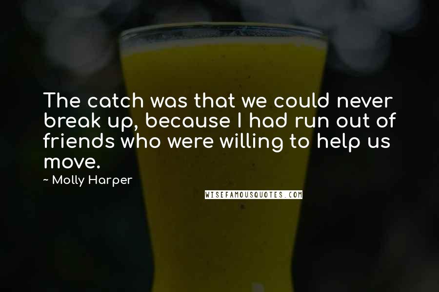 Molly Harper Quotes: The catch was that we could never break up, because I had run out of friends who were willing to help us move.