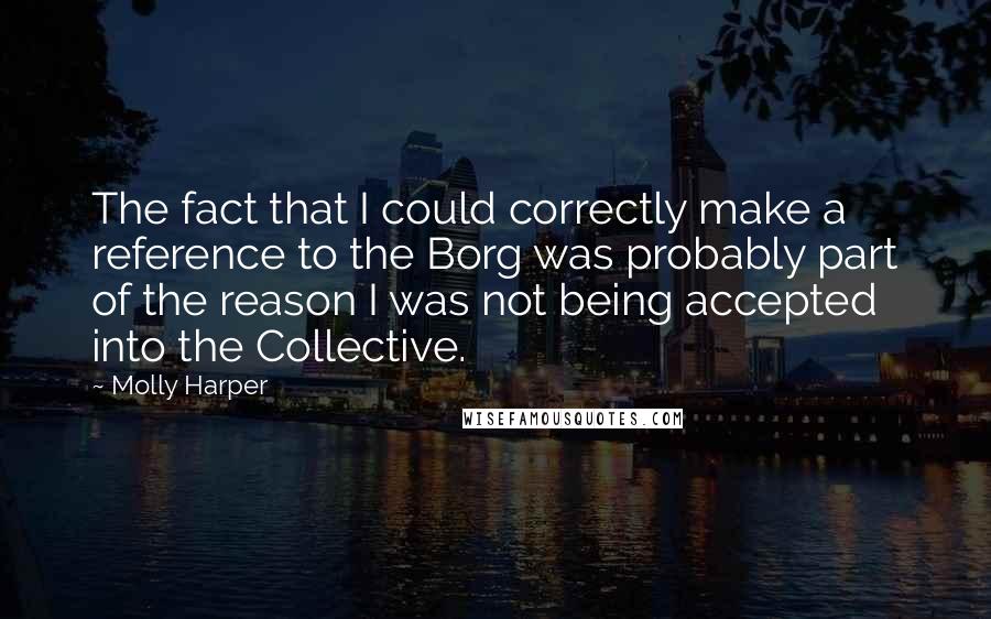 Molly Harper Quotes: The fact that I could correctly make a reference to the Borg was probably part of the reason I was not being accepted into the Collective.