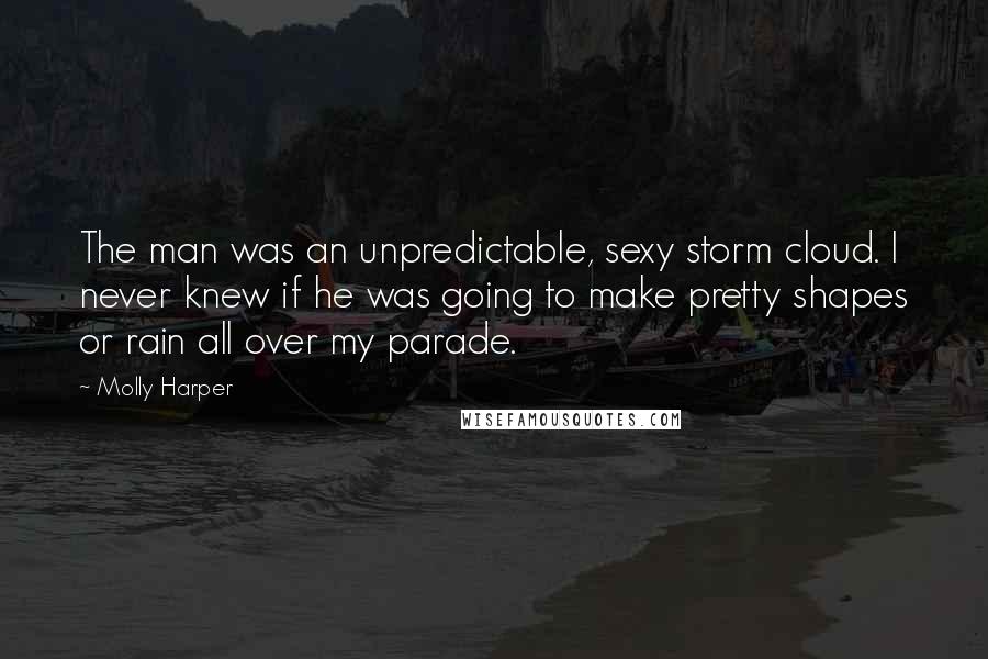 Molly Harper Quotes: The man was an unpredictable, sexy storm cloud. I never knew if he was going to make pretty shapes or rain all over my parade.