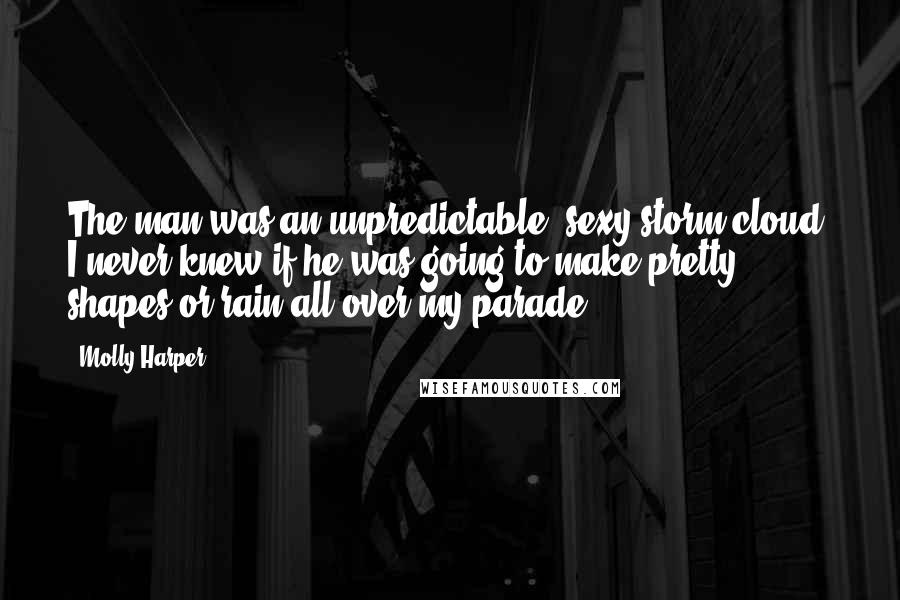 Molly Harper Quotes: The man was an unpredictable, sexy storm cloud. I never knew if he was going to make pretty shapes or rain all over my parade.