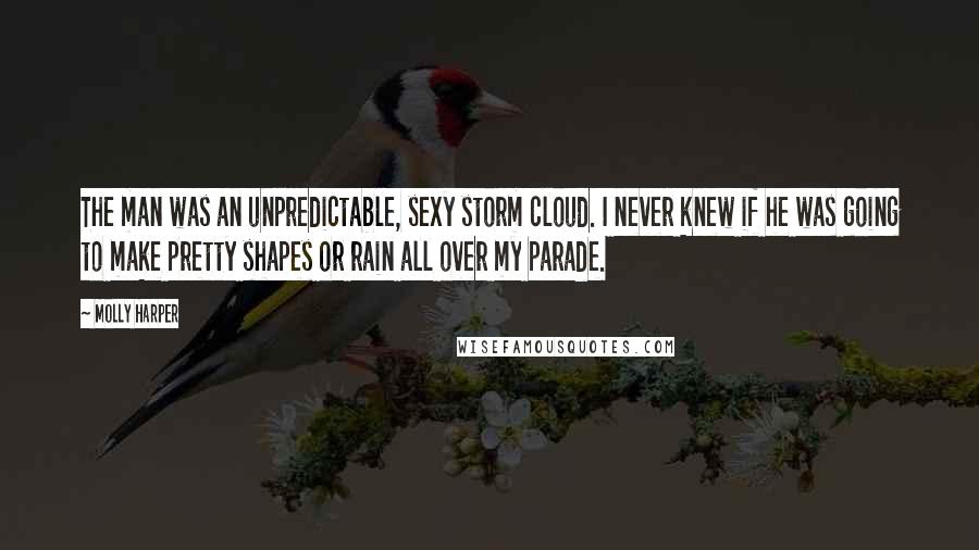 Molly Harper Quotes: The man was an unpredictable, sexy storm cloud. I never knew if he was going to make pretty shapes or rain all over my parade.