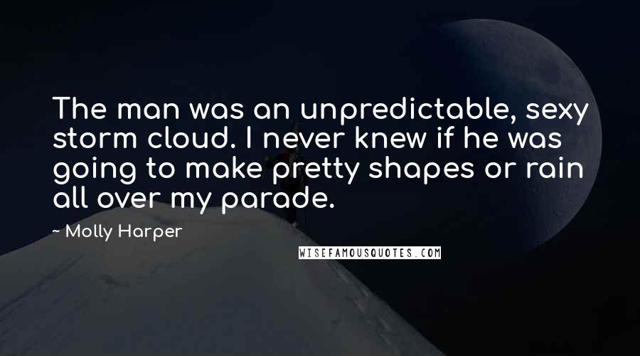 Molly Harper Quotes: The man was an unpredictable, sexy storm cloud. I never knew if he was going to make pretty shapes or rain all over my parade.