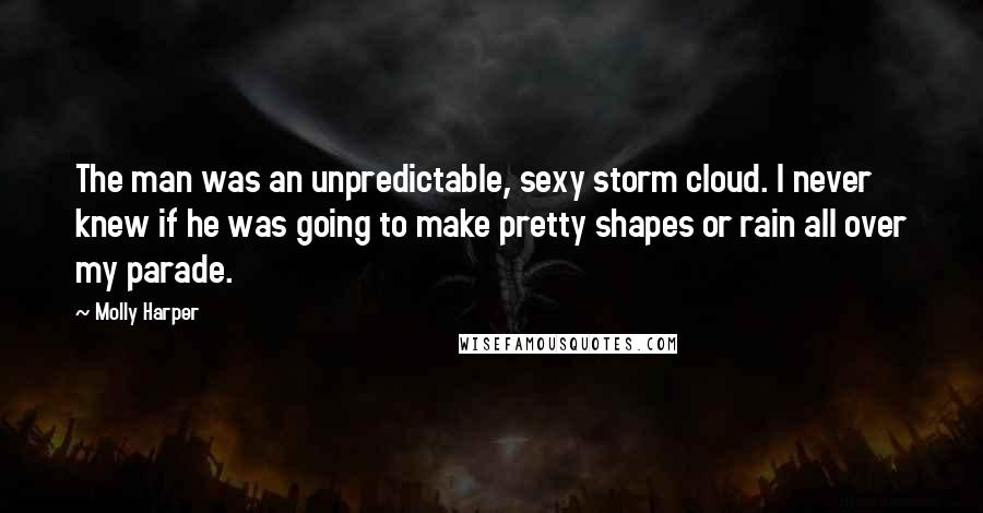 Molly Harper Quotes: The man was an unpredictable, sexy storm cloud. I never knew if he was going to make pretty shapes or rain all over my parade.