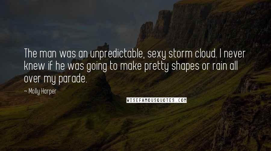 Molly Harper Quotes: The man was an unpredictable, sexy storm cloud. I never knew if he was going to make pretty shapes or rain all over my parade.