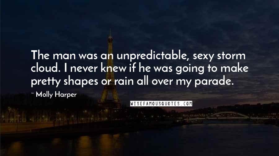 Molly Harper Quotes: The man was an unpredictable, sexy storm cloud. I never knew if he was going to make pretty shapes or rain all over my parade.