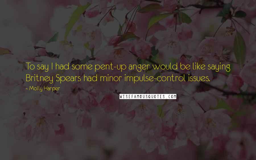 Molly Harper Quotes: To say I had some pent-up anger would be like saying Britney Spears had minor impulse-control issues.