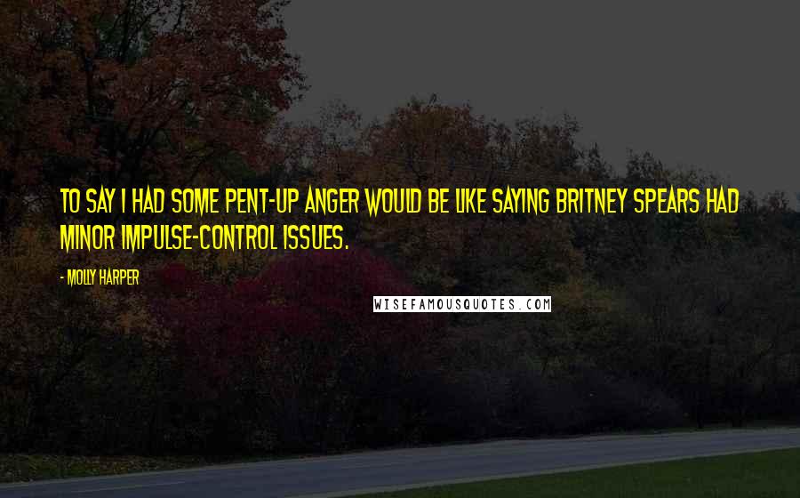 Molly Harper Quotes: To say I had some pent-up anger would be like saying Britney Spears had minor impulse-control issues.