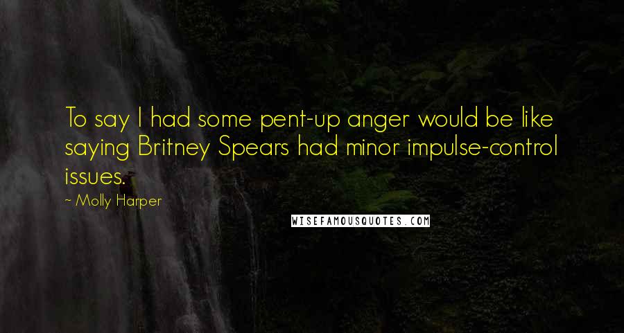 Molly Harper Quotes: To say I had some pent-up anger would be like saying Britney Spears had minor impulse-control issues.