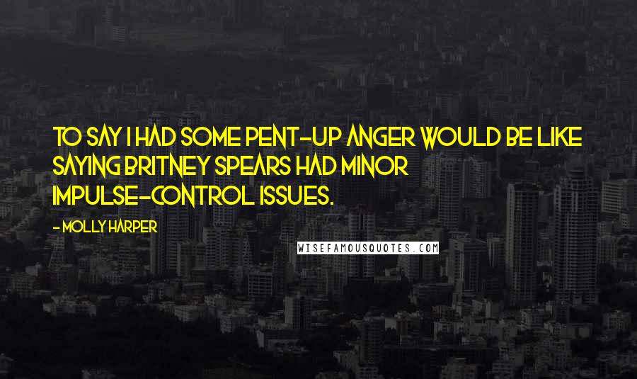 Molly Harper Quotes: To say I had some pent-up anger would be like saying Britney Spears had minor impulse-control issues.