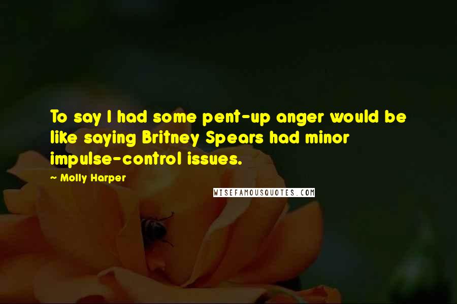 Molly Harper Quotes: To say I had some pent-up anger would be like saying Britney Spears had minor impulse-control issues.